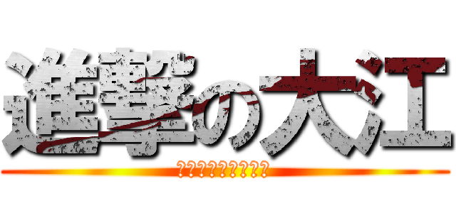 進撃の大江 (後でちょっとお話を)