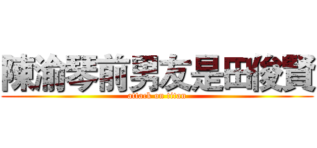 陳渝琴前男友是田俊賢 (attack on titan)