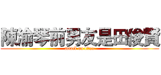 陳渝琴前男友是田俊賢 (attack on titan)