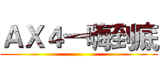ＡＸ４一嗨到底 ()