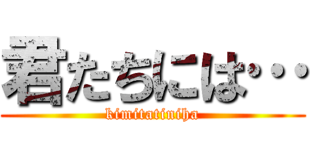 君たちには… (kimitatiniha)