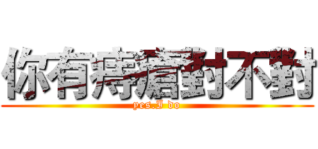 你有痔瘡對不對 (yes.I do)