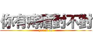 你有痔瘡對不對 (yes.I do)