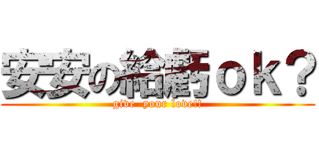 安安の給虧ｏｋ？ (give  your love!!)