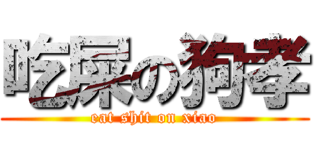 吃屎の狗孝 (eat shit on xiao)
