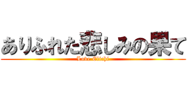 ありふれた悲しみの果て (Love Elichi)