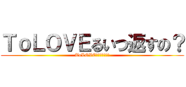 ＴｏＬＯＶＥるいつ返すの？ (ToLOVEるいつ返すの？)