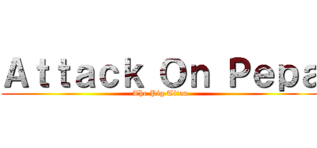 Ａｔｔａｃｋ Ｏｎ Ｐｅｐａ (The Pig Titan)