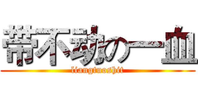 带不动の一血 (liangtuoshit)