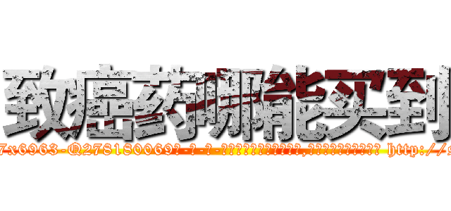 致癌药哪能买到 (致癌药哪能买到【电-186x2687x6963-Q278180069元-吉-药-业】我们做的是长期生意,靠的是老客户长期支持 http://sngk.net/pXXa0y
)