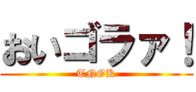 おいゴラァ！ (TNOK)