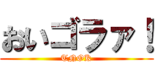 おいゴラァ！ (TNOK)