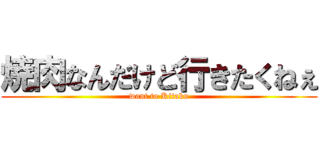 焼肉なんだけど行きたくねぇ (want to Kitaku)