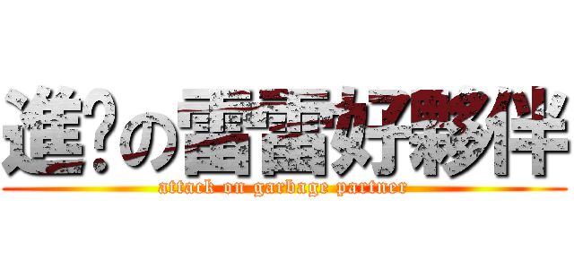 進擊の雷雷好夥伴 (attack on garbage partner)