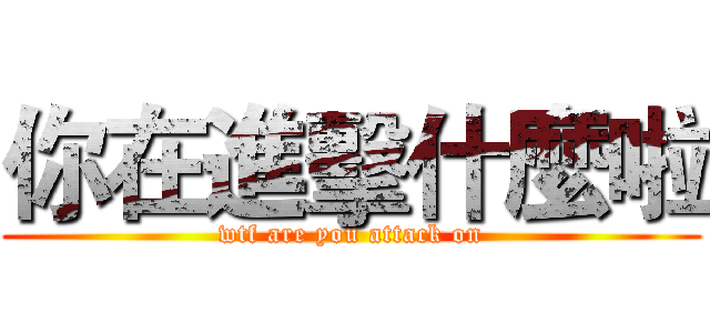 你在進擊什麼啦 (wtf are you attack on)