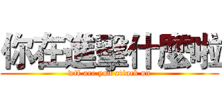 你在進擊什麼啦 (wtf are you attack on)