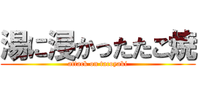湯に浸かったたこ焼 (attack on tacoyaki)