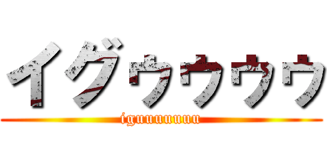 イグゥゥゥゥ (iguuuuuuu)