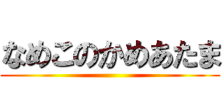 なめこのかめあたま ()