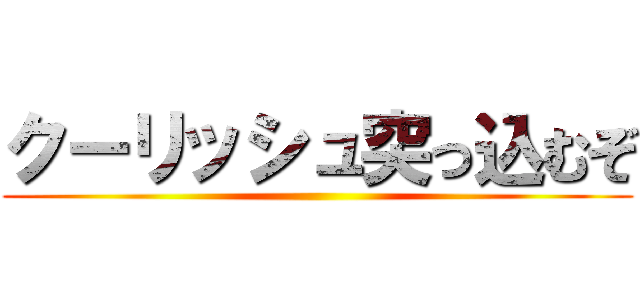 クーリッシュ突っ込むぞ ()