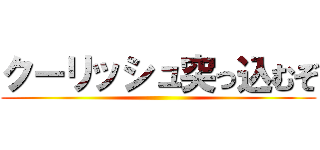 クーリッシュ突っ込むぞ ()