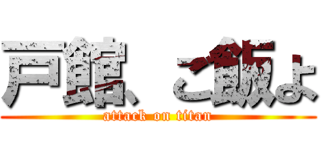 戸館、ご飯よ (attack on titan)