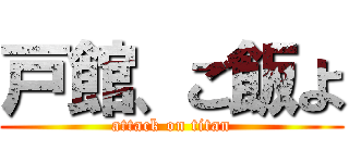 戸館、ご飯よ (attack on titan)