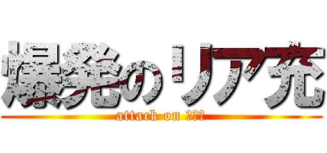 爆発のリア充 (attack on リア充)