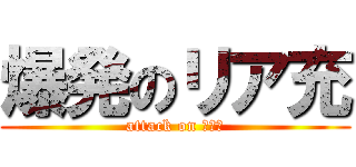 爆発のリア充 (attack on リア充)