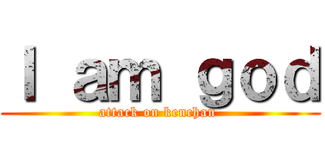 Ｉ ａｍ ｇｏｄ (attack on kenchan )