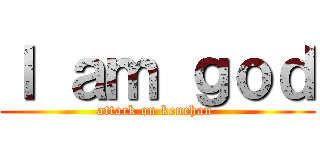 Ｉ ａｍ ｇｏｄ (attack on kenchan )