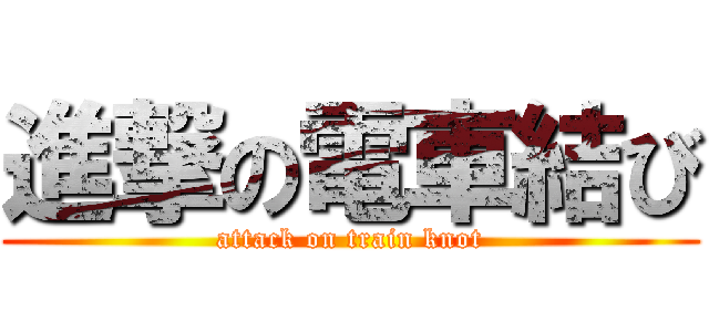 進撃の電車結び (attack on train knot)