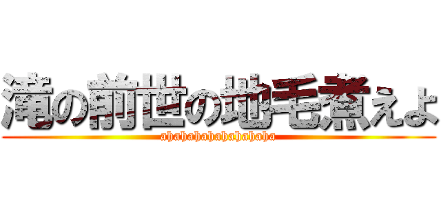 滝の前世の地毛煮えよ (ahahahahahahahaha)