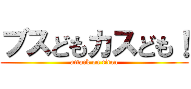 ブスどもカスども！ (attack on titan)