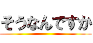 そうなんですか ()