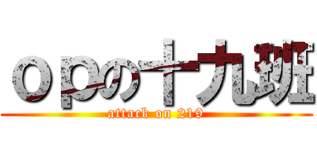 ｏｐの十九班 (attack on 219)