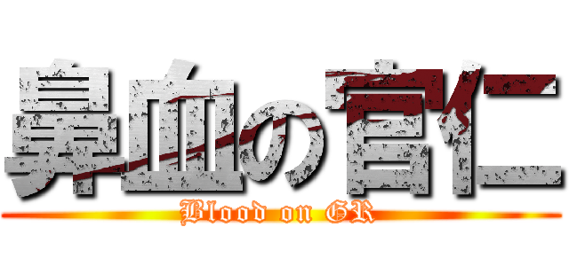 鼻血の官仁 (Blood on GR)