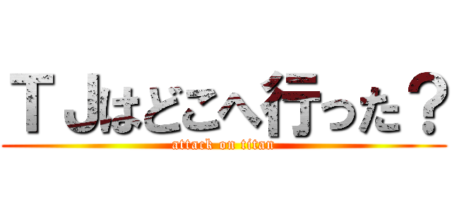 ＴＪはどこへ行った？ (attack on titan)