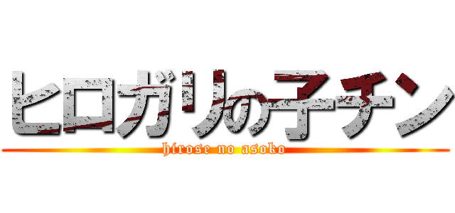 ヒロガリの子チン (hirose no asoko)