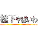 松下やばいわ ()