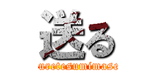 送る (okuretesumimasen)