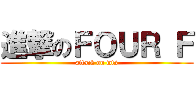 進撃のＦＯＵＲ Ｆ (attack on wts)