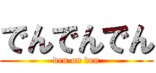 でんでんでん (den on den)