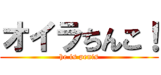 オイラちんこ！ (he is penis)