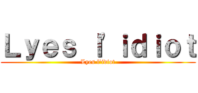 Ｌｙｅｓ ｌ'ｉｄｉｏｔ (Lyes l'idiot)