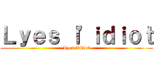 Ｌｙｅｓ ｌ'ｉｄｉｏｔ (Lyes l'idiot)