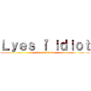 Ｌｙｅｓ ｌ'ｉｄｉｏｔ (Lyes l'idiot)