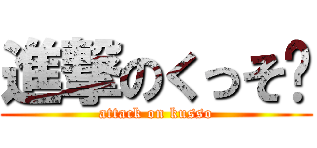 進撃のくっそ〜 (attack on kusso)