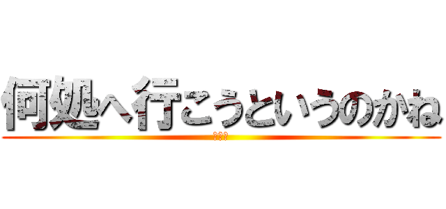 何処へ行こうというのかね (ﾑｽｶ)