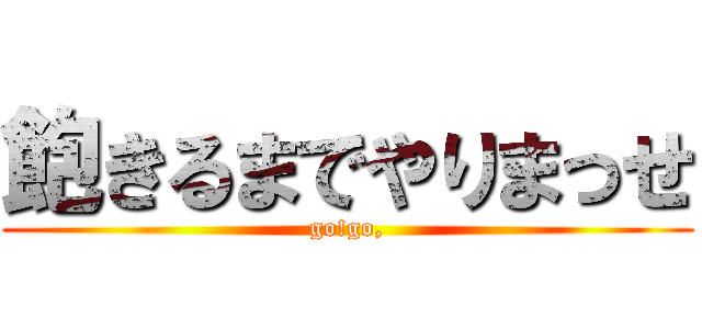 飽きるまでやりまっせ (go!go,)